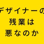 デザイナーの残業は悪なのか
