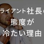 クライアント社長の態度が冷たい理由