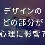 【音声あり】デザインのどの部分が心理に影響を与える？