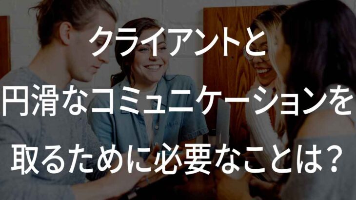 クライアントと円滑なコミュニケーションを取るために必要なことは？